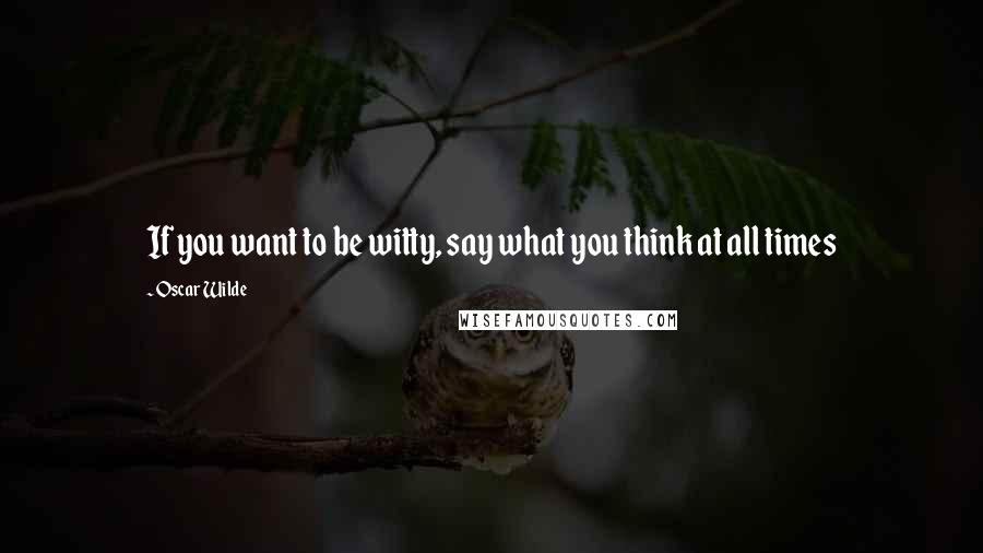 Oscar Wilde Quotes: If you want to be witty, say what you think at all times