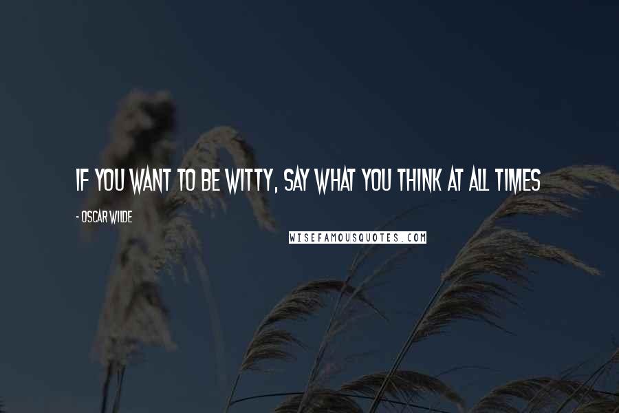 Oscar Wilde Quotes: If you want to be witty, say what you think at all times