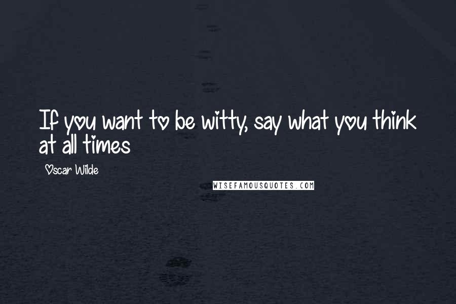 Oscar Wilde Quotes: If you want to be witty, say what you think at all times