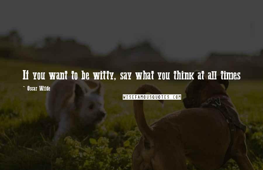 Oscar Wilde Quotes: If you want to be witty, say what you think at all times