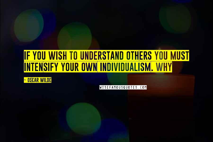 Oscar Wilde Quotes: If you wish to understand others you must intensify your own individualism. Why