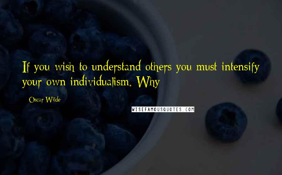 Oscar Wilde Quotes: If you wish to understand others you must intensify your own individualism. Why