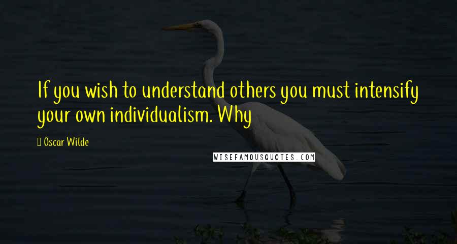 Oscar Wilde Quotes: If you wish to understand others you must intensify your own individualism. Why