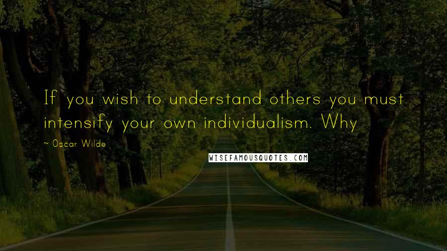 Oscar Wilde Quotes: If you wish to understand others you must intensify your own individualism. Why