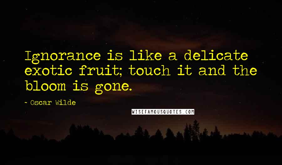 Oscar Wilde Quotes: Ignorance is like a delicate exotic fruit; touch it and the bloom is gone.