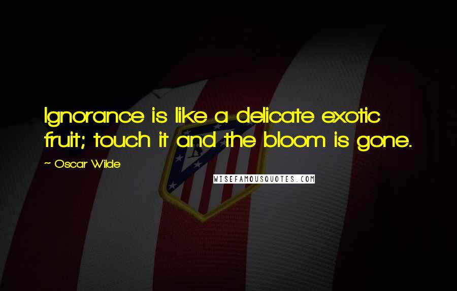 Oscar Wilde Quotes: Ignorance is like a delicate exotic fruit; touch it and the bloom is gone.