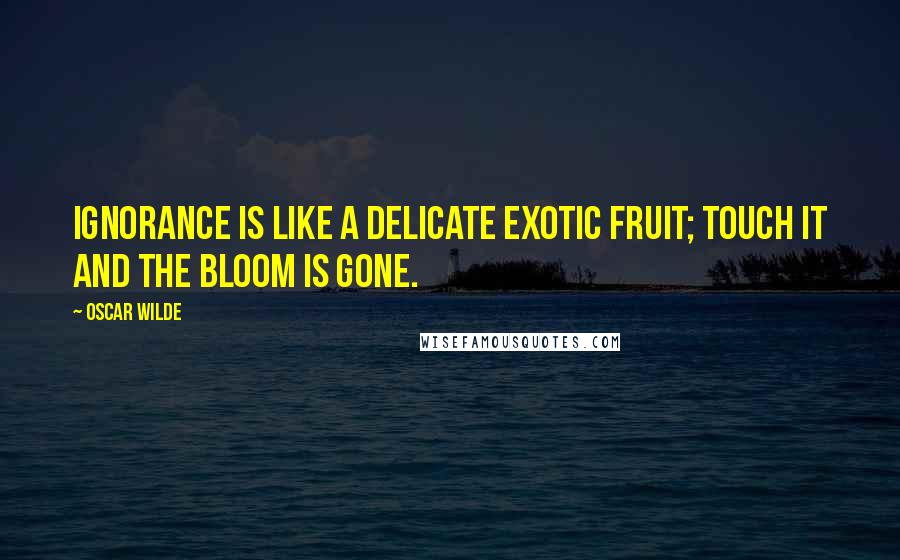 Oscar Wilde Quotes: Ignorance is like a delicate exotic fruit; touch it and the bloom is gone.