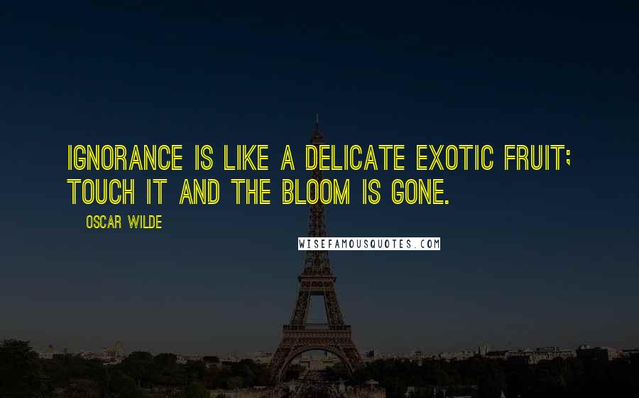 Oscar Wilde Quotes: Ignorance is like a delicate exotic fruit; touch it and the bloom is gone.