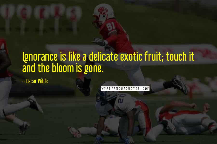 Oscar Wilde Quotes: Ignorance is like a delicate exotic fruit; touch it and the bloom is gone.