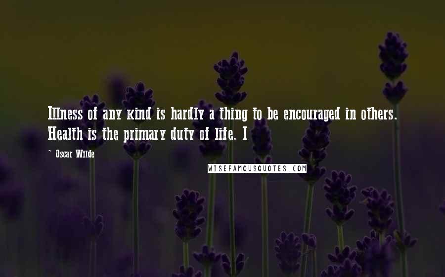 Oscar Wilde Quotes: Illness of any kind is hardly a thing to be encouraged in others. Health is the primary duty of life. I