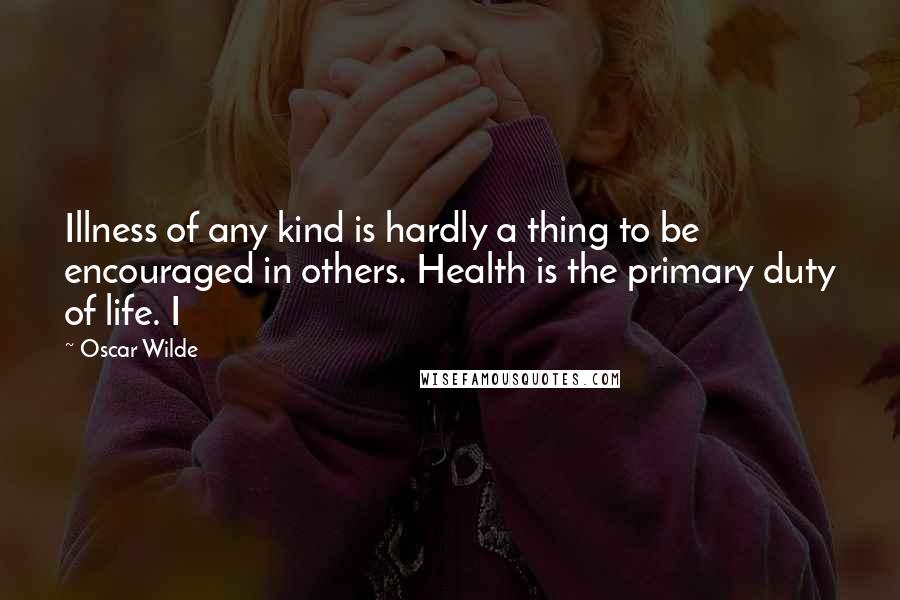 Oscar Wilde Quotes: Illness of any kind is hardly a thing to be encouraged in others. Health is the primary duty of life. I