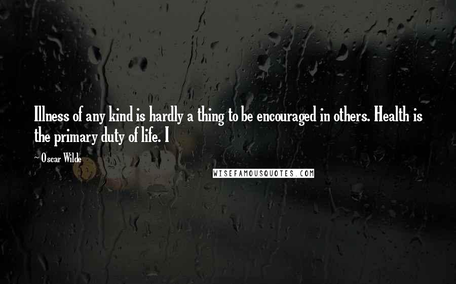 Oscar Wilde Quotes: Illness of any kind is hardly a thing to be encouraged in others. Health is the primary duty of life. I