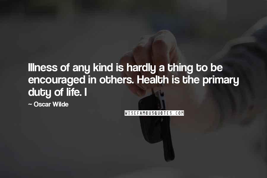 Oscar Wilde Quotes: Illness of any kind is hardly a thing to be encouraged in others. Health is the primary duty of life. I