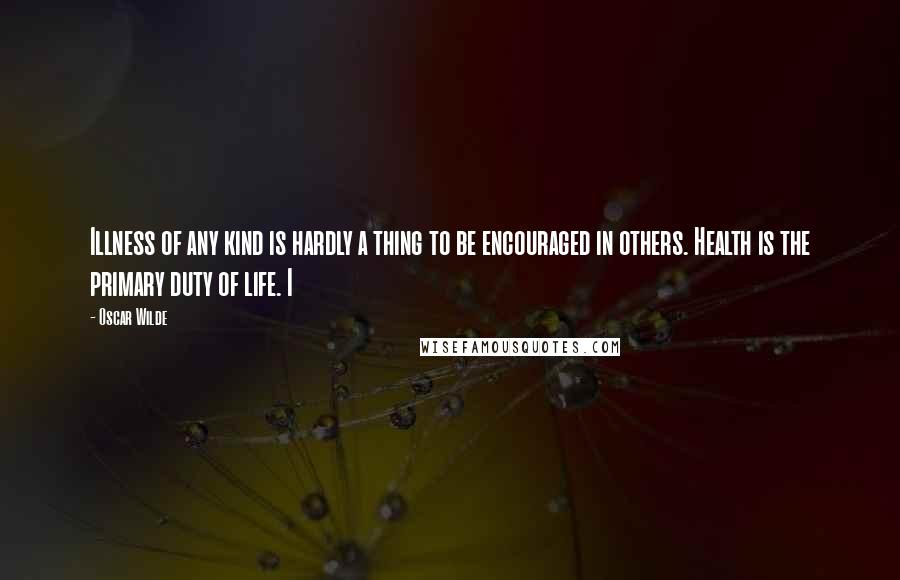 Oscar Wilde Quotes: Illness of any kind is hardly a thing to be encouraged in others. Health is the primary duty of life. I