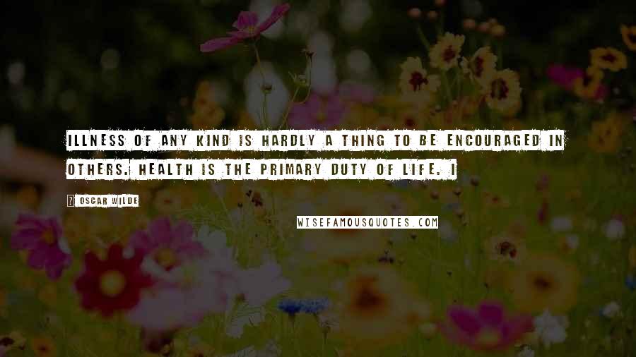Oscar Wilde Quotes: Illness of any kind is hardly a thing to be encouraged in others. Health is the primary duty of life. I
