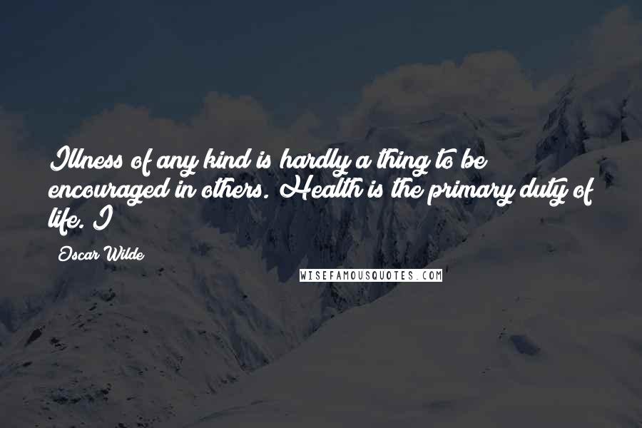 Oscar Wilde Quotes: Illness of any kind is hardly a thing to be encouraged in others. Health is the primary duty of life. I