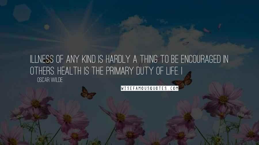 Oscar Wilde Quotes: Illness of any kind is hardly a thing to be encouraged in others. Health is the primary duty of life. I