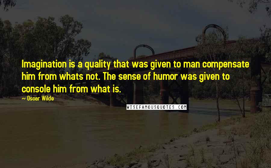 Oscar Wilde Quotes: Imagination is a quality that was given to man compensate him from whats not. The sense of humor was given to console him from what is.