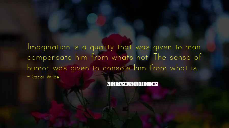 Oscar Wilde Quotes: Imagination is a quality that was given to man compensate him from whats not. The sense of humor was given to console him from what is.