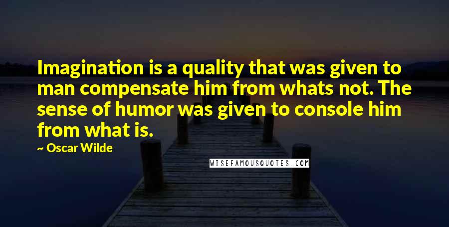 Oscar Wilde Quotes: Imagination is a quality that was given to man compensate him from whats not. The sense of humor was given to console him from what is.