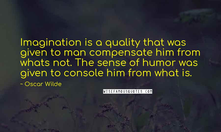 Oscar Wilde Quotes: Imagination is a quality that was given to man compensate him from whats not. The sense of humor was given to console him from what is.