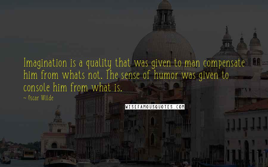 Oscar Wilde Quotes: Imagination is a quality that was given to man compensate him from whats not. The sense of humor was given to console him from what is.