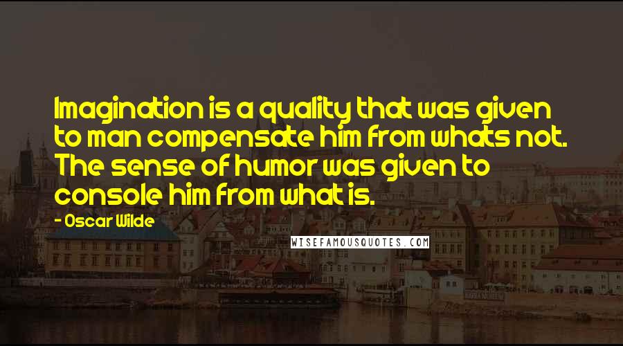 Oscar Wilde Quotes: Imagination is a quality that was given to man compensate him from whats not. The sense of humor was given to console him from what is.