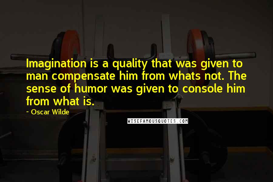 Oscar Wilde Quotes: Imagination is a quality that was given to man compensate him from whats not. The sense of humor was given to console him from what is.