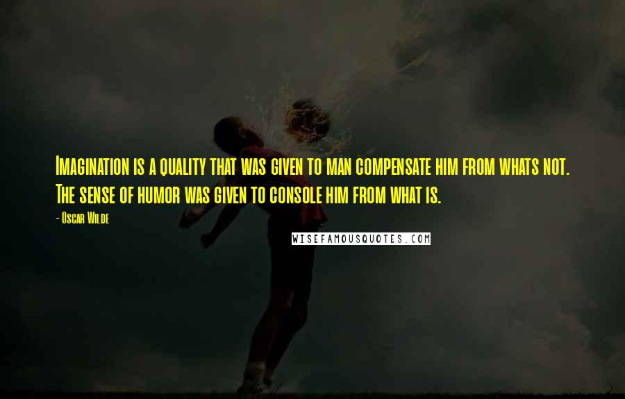 Oscar Wilde Quotes: Imagination is a quality that was given to man compensate him from whats not. The sense of humor was given to console him from what is.
