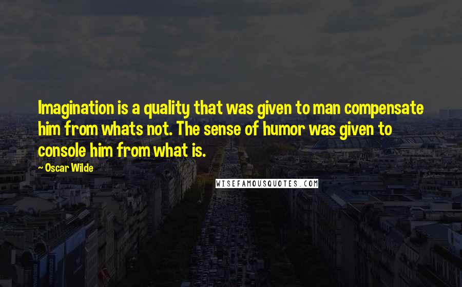 Oscar Wilde Quotes: Imagination is a quality that was given to man compensate him from whats not. The sense of humor was given to console him from what is.