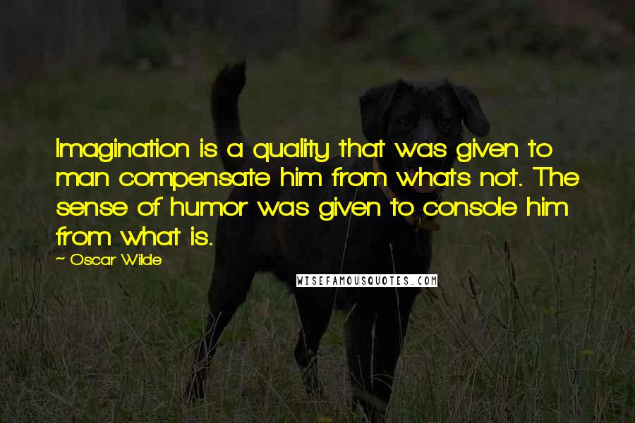 Oscar Wilde Quotes: Imagination is a quality that was given to man compensate him from whats not. The sense of humor was given to console him from what is.