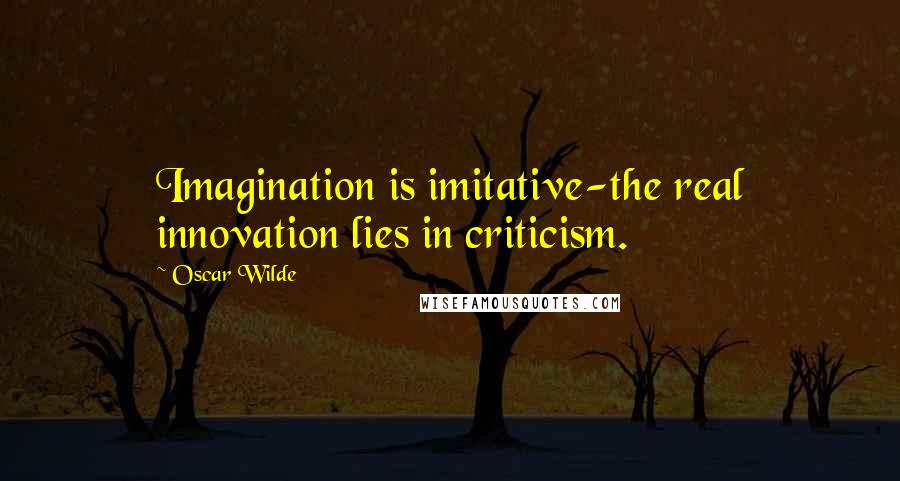 Oscar Wilde Quotes: Imagination is imitative-the real innovation lies in criticism.