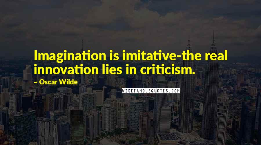 Oscar Wilde Quotes: Imagination is imitative-the real innovation lies in criticism.