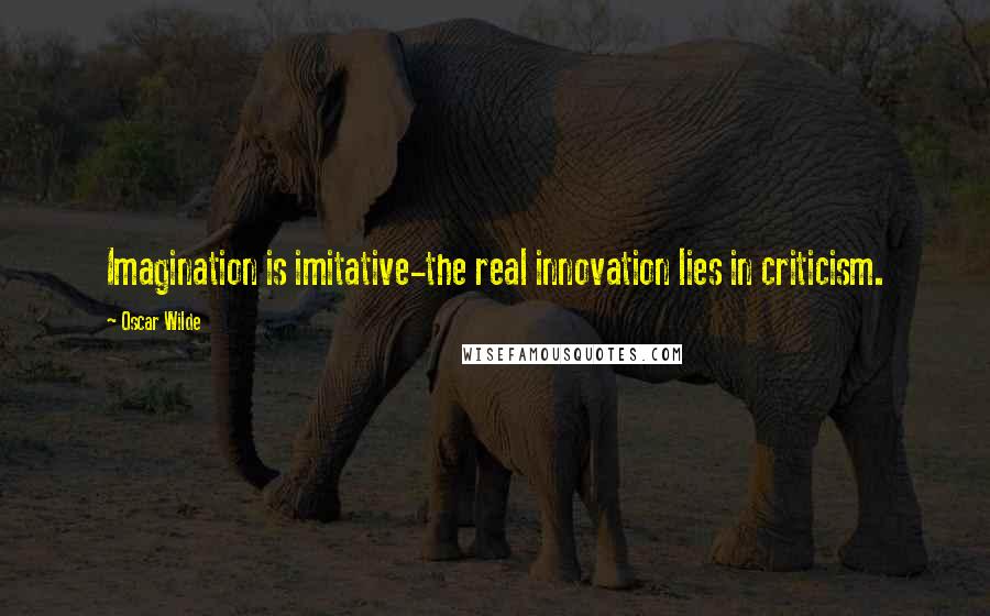 Oscar Wilde Quotes: Imagination is imitative-the real innovation lies in criticism.