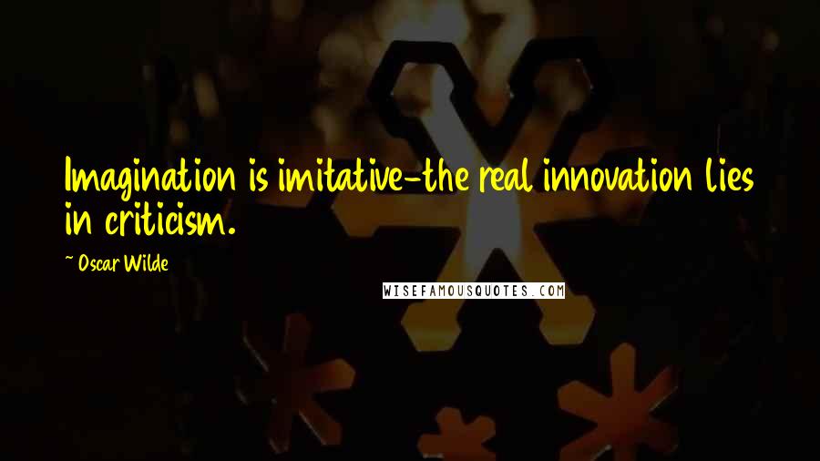 Oscar Wilde Quotes: Imagination is imitative-the real innovation lies in criticism.