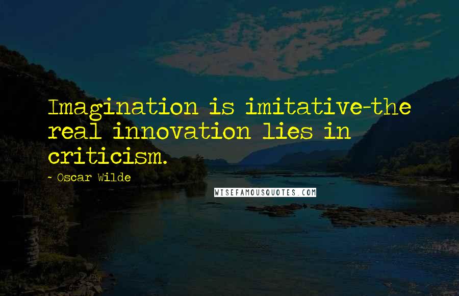 Oscar Wilde Quotes: Imagination is imitative-the real innovation lies in criticism.