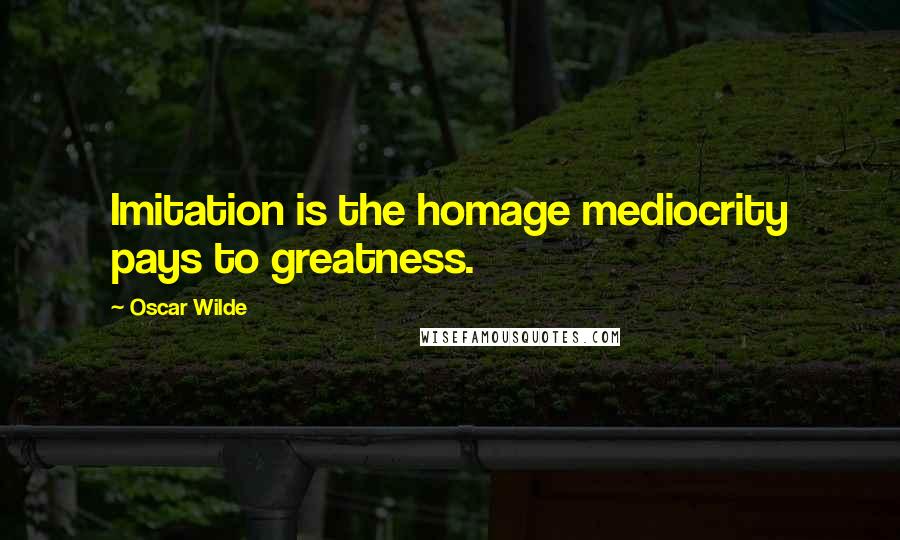 Oscar Wilde Quotes: Imitation is the homage mediocrity pays to greatness.