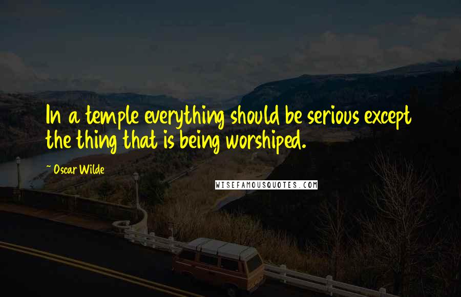 Oscar Wilde Quotes: In a temple everything should be serious except the thing that is being worshiped.