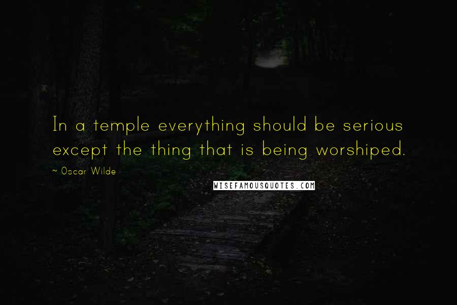 Oscar Wilde Quotes: In a temple everything should be serious except the thing that is being worshiped.