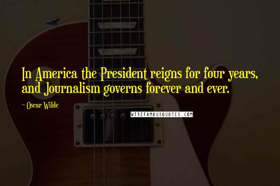 Oscar Wilde Quotes: In America the President reigns for four years, and Journalism governs forever and ever.