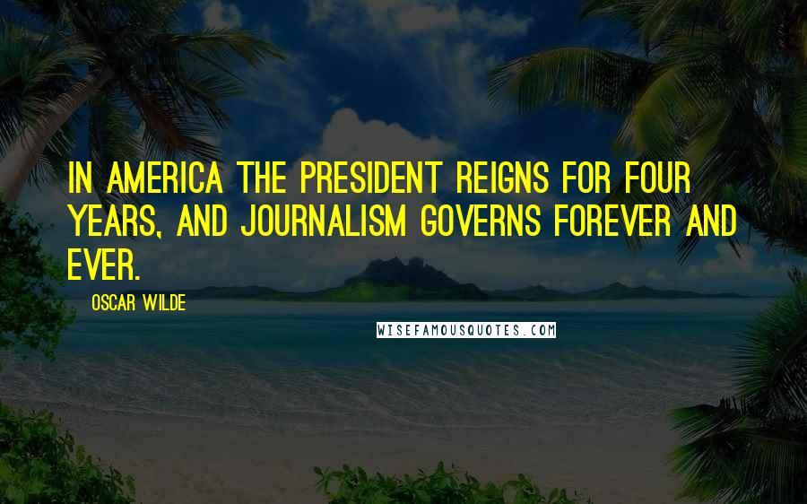 Oscar Wilde Quotes: In America the President reigns for four years, and Journalism governs forever and ever.