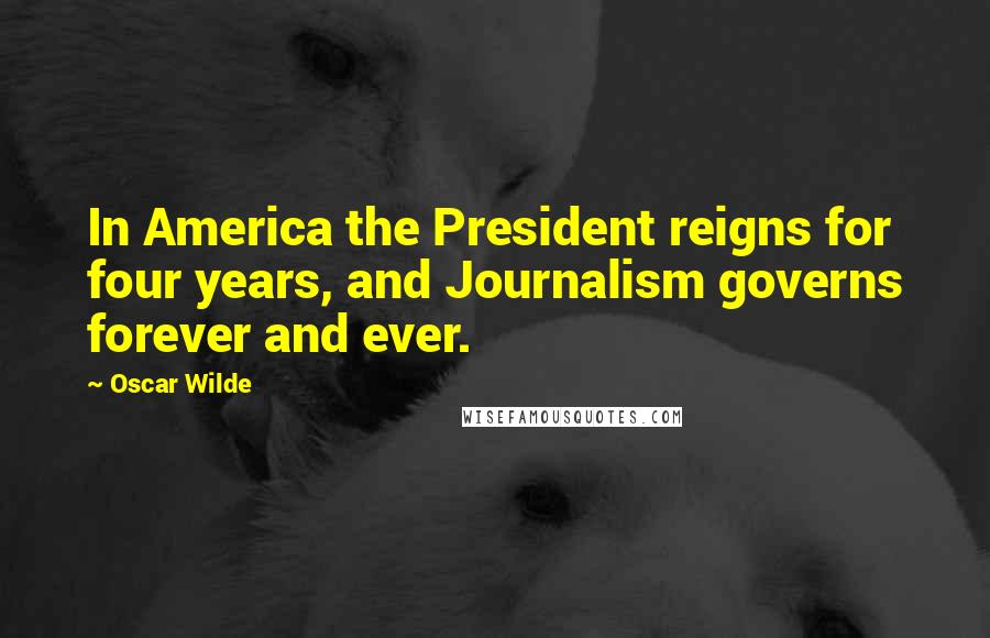 Oscar Wilde Quotes: In America the President reigns for four years, and Journalism governs forever and ever.