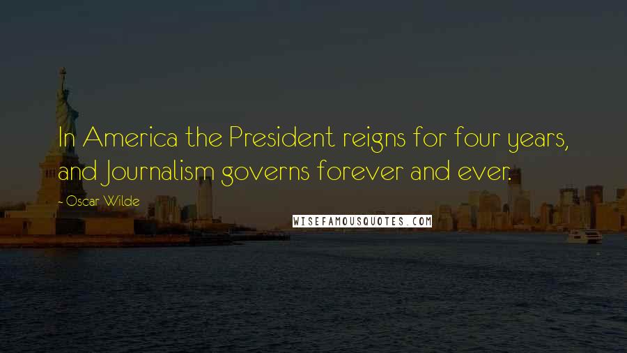 Oscar Wilde Quotes: In America the President reigns for four years, and Journalism governs forever and ever.