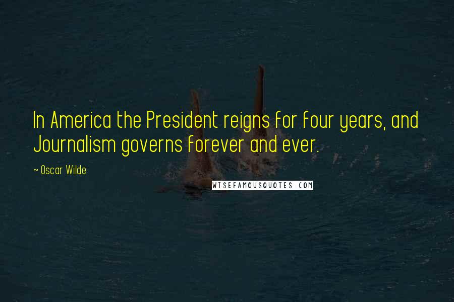 Oscar Wilde Quotes: In America the President reigns for four years, and Journalism governs forever and ever.