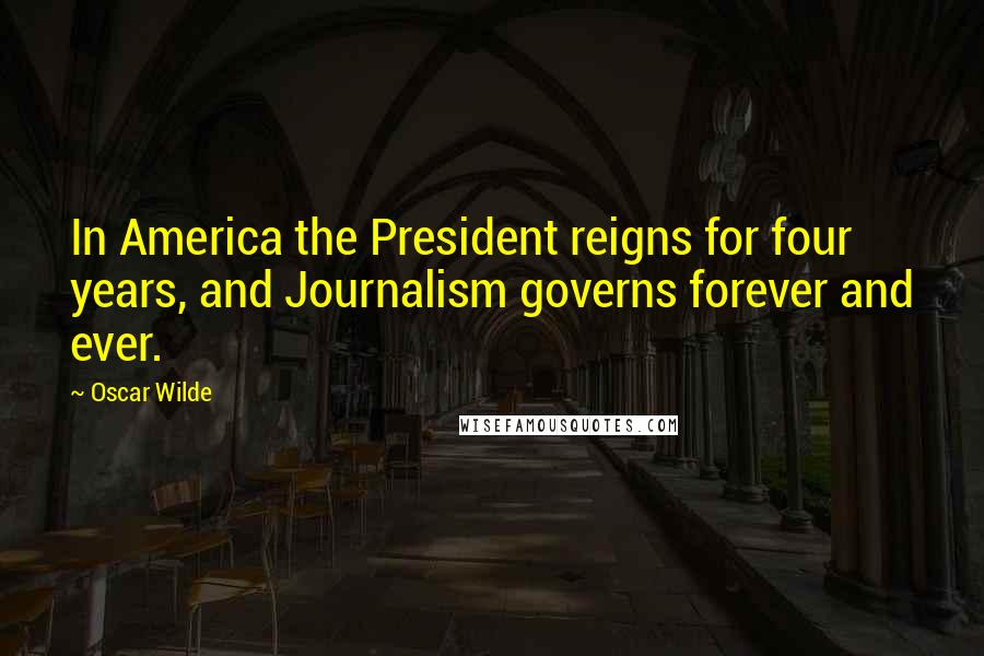 Oscar Wilde Quotes: In America the President reigns for four years, and Journalism governs forever and ever.