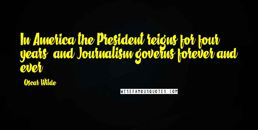 Oscar Wilde Quotes: In America the President reigns for four years, and Journalism governs forever and ever.