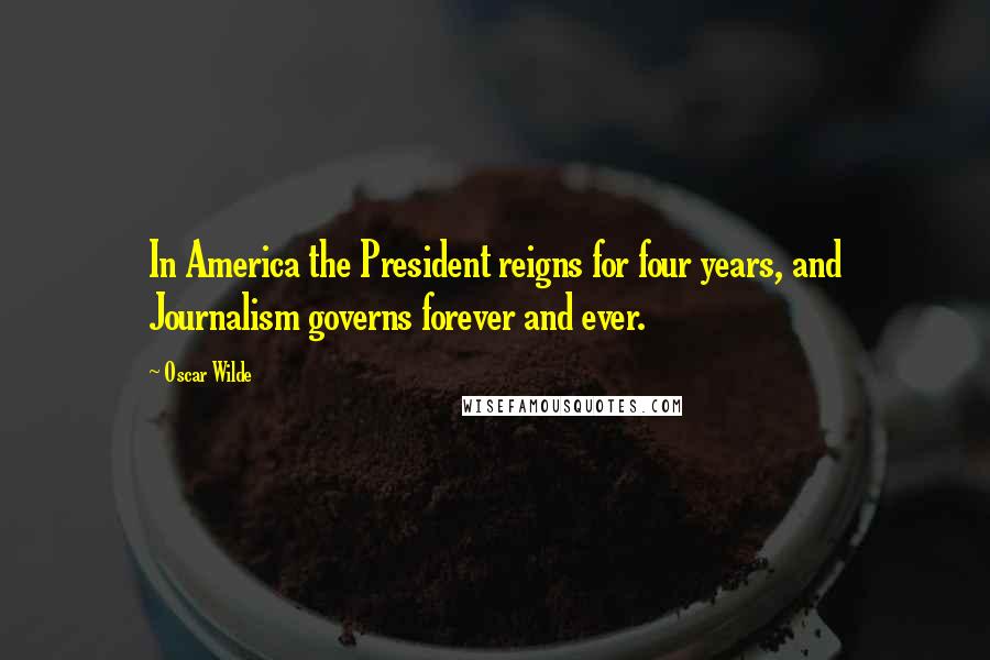 Oscar Wilde Quotes: In America the President reigns for four years, and Journalism governs forever and ever.