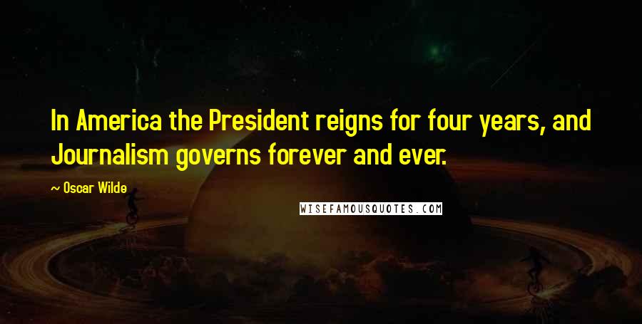 Oscar Wilde Quotes: In America the President reigns for four years, and Journalism governs forever and ever.