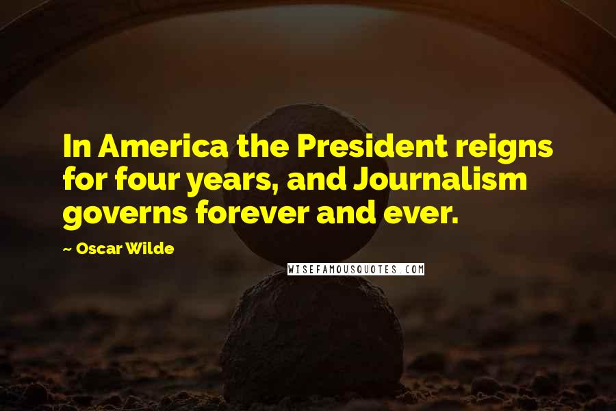 Oscar Wilde Quotes: In America the President reigns for four years, and Journalism governs forever and ever.