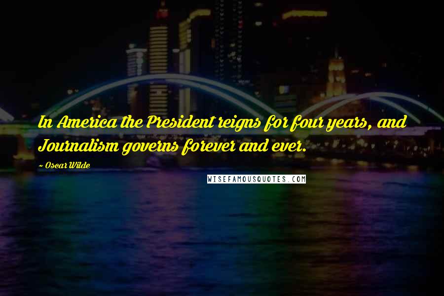 Oscar Wilde Quotes: In America the President reigns for four years, and Journalism governs forever and ever.